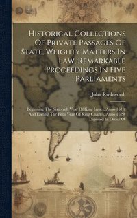 bokomslag Historical Collections Of Private Passages Of State, Weighty Matters In Law, Remarkable Proceedings In Five Parliaments