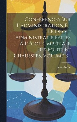 Conférences Sur L'administration Et Le Droit Administratif Faites À L'école Impériale Des Ponts Et Chaussées, Volume 3...