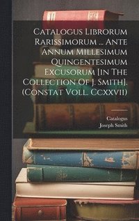 bokomslag Catalogus Librorum Rarissimorum ... Ante Annum Millesimum Quingentesimum Excusorum [in The Collection Of J. Smith]. (constat Voll. Ccxxvii)