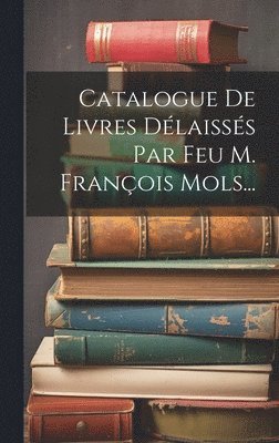 bokomslag Catalogue De Livres Délaissés Par Feu M. François Mols...