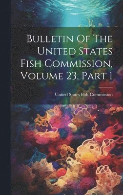United States Fish Commission - Bulletin Of The United States Fish Commission, Volume 23, Part 1, Inbunden