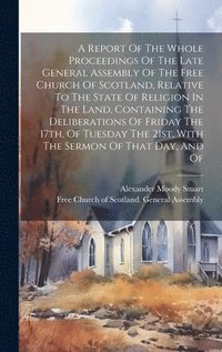 bokomslag A Report Of The Whole Proceedings Of The Late General Assembly Of The Free Church Of Scotland, Relative To The State Of Religion In The Land, Containing The Deliberations Of Friday The 17th, Of