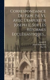 bokomslag Correspondance Du Pape Pie Vi, Avec L'empereur Joseph Ii, Sur Les Réformes Ecclésiastiques...