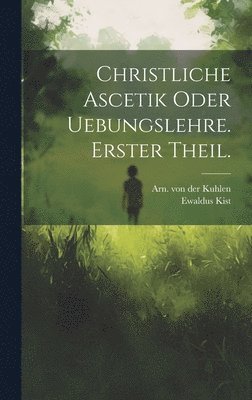 Christliche Ascetik oder Uebungslehre. Erster Theil.