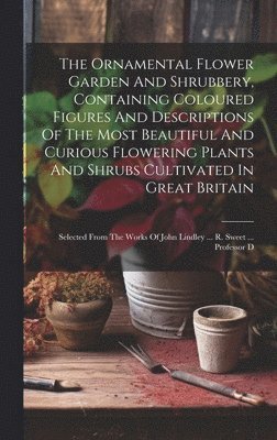 The Ornamental Flower Garden And Shrubbery, Containing Coloured Figures And Descriptions Of The Most Beautiful And Curious Flowering Plants And Shrubs Cultivated In Great Britain 1