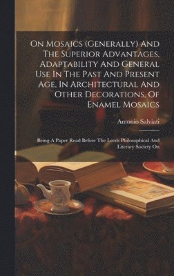 bokomslag On Mosaics (generally) And The Superior Advantages, Adaptability And General Use In The Past And Present Age, In Architectural And Other Decorations, Of Enamel Mosaics