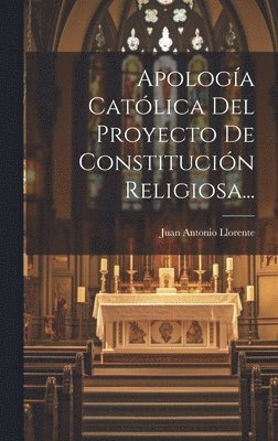 Juan Antonio Llorente - Apología Católica Del Proyecto De Constitución Religiosa..., Inbunden