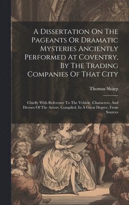 A Dissertation On The Pageants Or Dramatic Mysteries Anciently Performed At Coventry, By The Trading Companies Of That City 1