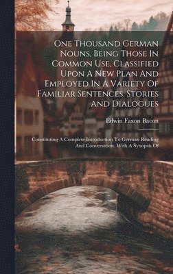 One Thousand German Nouns, Being Those In Common Use, Classified Upon A New Plan And Employed In A Variety Of Familiar Sentences, Stories And Dialogues 1