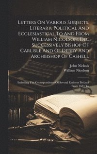 bokomslag Letters On Various Subjects, Literary, Political And Ecclesiastical To And From William Nicolson, Dd., Successively Bishop Of Carlisle And Of Derry And Archbishop Of Cashell