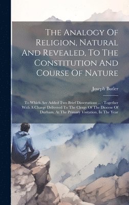 The Analogy Of Religion, Natural And Revealed, To The Constitution And Course Of Nature 1