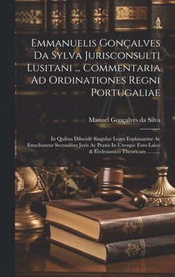 Emmanuelis Gonalves Da Sylva Jurisconsulti Lusitani ... Commentaria Ad Ordinationes Regni Portugaliae 1