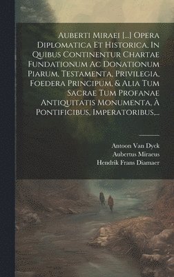 Aubertus Miraeus, Joannes Franciscus Foppens, Antoon Van Dyck - Auberti Miraei [...] Opera Diplomatica Et Historica, In Quibus Continentur Chartae Fundationum Ac Donationum Piarum, Testamenta, Privilegia, Foedera Principum, & Alia Tum Sacrae Tum Profanae Antiquitatis Monumenta, À Pontificibus, Imperatoribus, ..., Inbunden