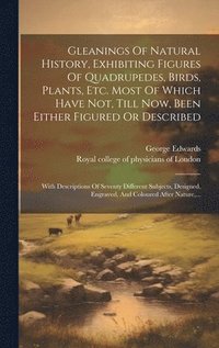 bokomslag Gleanings Of Natural History, Exhibiting Figures Of Quadrupedes, Birds, Plants, Etc. Most Of Which Have Not, Till Now, Been Either Figured Or Described