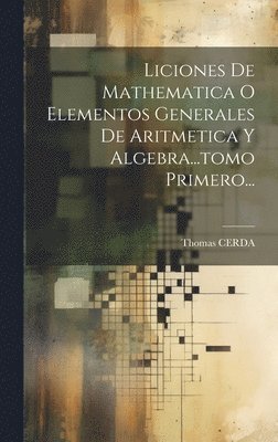 Liciones De Mathematica O Elementos Generales De Aritmetica Y Algebra...tomo Primero... 1