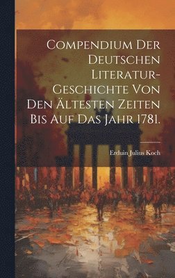 Compendium der Deutschen Literatur-Geschichte von den ltesten Zeiten bis auf das Jahr 1781. 1