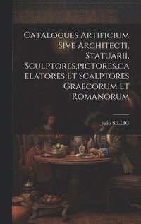 bokomslag Catalogues Artificium Sive Architecti, Statuarii, Sculptores, pictores, caelatores Et Scalptores Graecorum Et Romanorum