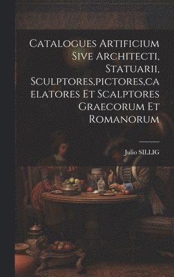 Catalogues Artificium Sive Architecti, Statuarii, Sculptores, pictores, caelatores Et Scalptores Graecorum Et Romanorum 1
