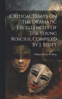 bokomslag Critical Essays On The Dramatic Excellencies Of The Young Roscius, Compiled By J. Bisset