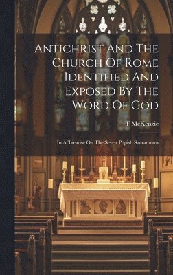 Antichrist And The Church Of Rome Identified And Exposed By The Word Of God 1