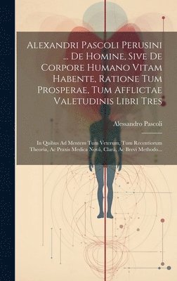 bokomslag Alexandri Pascoli Perusini ... De Homine, Sive De Corpore Humano Vitam Habente, Ratione Tum Prosperae, Tum Afflictae Valetudinis Libri Tres