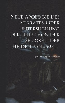 Johann August Eberhard - Neue Apologie Des Sokrates, Oder Untersuchung Der Lehre Von Der Seligkeit Der Heiden, Volume 1..., Inbunden