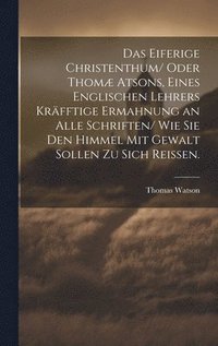 bokomslag Das eiferige Christenthum/ oder Thom atsons, eines englischen Lehrers krfftige Ermahnung an alle Schriften/ wie sie den Himmel mit Gewalt sollen zu sich reissen.