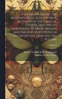 bokomslag The Coleoptera of the British Islands. A Descriptive Account of the Families, Genera, and Species Indigenous to Great Britain and Ireland, With Notes as to Localities, Habitats, etc Volume; Volume 3