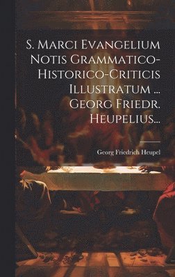 S. Marci Evangelium Notis Grammatico-historico-criticis Illustratum ... Georg Friedr. Heupelius... 1