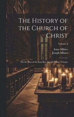bokomslag History of the Church of Christ; On the Plan of the Late Rev. Joseph Milner Volume; Volume 3