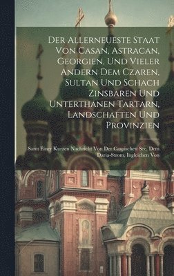 bokomslag Der Allerneueste Staat Von Casan, Astracan, Georgien, Und Vieler Andern Dem Czaren, Sultan Und Schach Zinsbaren Und Unterthanen Tartarn, Landschaften Und Provinzien