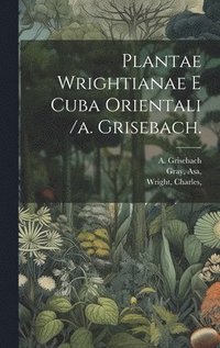 bokomslag Plantae Wrightianae E Cuba Orientali /a. Grisebach.