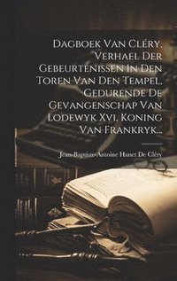 bokomslag Dagboek Van Clry, Verhael Der Gebeurtenissen In Den Toren Van Den Tempel, Gedurende De Gevangenschap Van Lodewyk Xvi, Koning Van Frankryk...