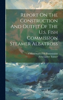 bokomslag Report On The Construction And Outfit Of The U.s. Fish Commission Steamer Albatross