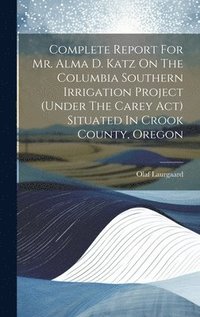 bokomslag Complete Report For Mr. Alma D. Katz On The Columbia Southern Irrigation Project (under The Carey Act) Situated In Crook County, Oregon