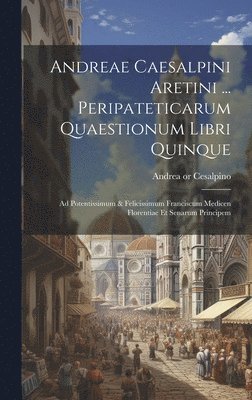 Andreae Caesalpini Aretini ... Peripateticarum Quaestionum Libri Quinque 1