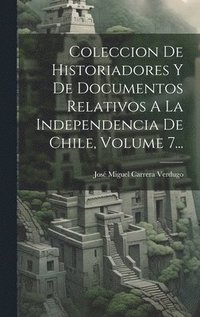 bokomslag Coleccion De Historiadores Y De Documentos Relativos A La Independencia De Chile, Volume 7...