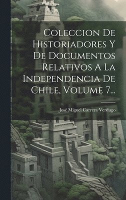 Coleccion De Historiadores Y De Documentos Relativos A La Independencia De Chile, Volume 7... 1