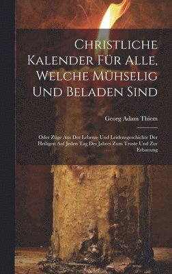 Christliche Kalender fr Alle, welche mhselig und beladen sind; oder Zge aus der Lebens- und Leidensgeschichte der heiligen auf jeden Tag des Jahres zum Troste und zur Erbauung 1