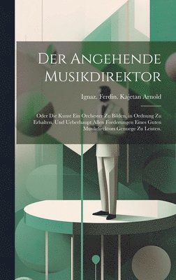 angehende Musikdirektor; oder die Kunst ein Orchester zu bilden, in Ordnung zu erhalten, und ueberhaupt allen Forderungen eines guten Musikdirektors Genuege zu leisten., Inbunden