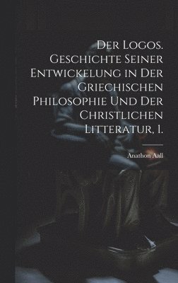 Der Logos. Geschichte seiner Entwickelung in der griechischen Philosophie und der christlichen Litteratur, 1. 1