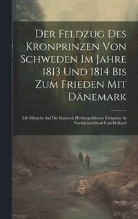 bokomslag Der Feldzug Des Kronprinzen Von Schweden Im Jahre 1813 Und 1814 Bis Zum Frieden Mit Dnemark
