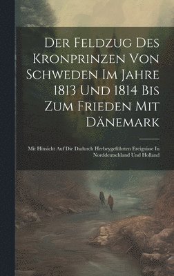 bokomslag Der Feldzug Des Kronprinzen Von Schweden Im Jahre 1813 Und 1814 Bis Zum Frieden Mit Dänemark