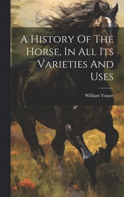 bokomslag A History Of The Horse, In All Its Varieties And Uses