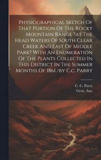 bokomslag Physiographical Sketch Of That Portion Of The Rocky Mountain Range ?at The Head Waters Of South Clear Creek And East Of Middle Park? With An Enumeration Of The Plants Collected In This District In ...