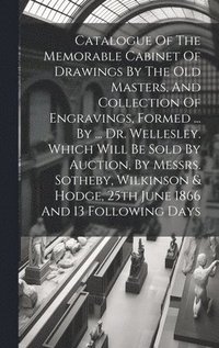 bokomslag Catalogue Of The Memorable Cabinet Of Drawings By The Old Masters, And Collection Of Engravings, Formed ... By ... Dr. Wellesley. Which Will Be Sold By Auction, By Messrs. Sotheby, Wilkinson & Hodg...
