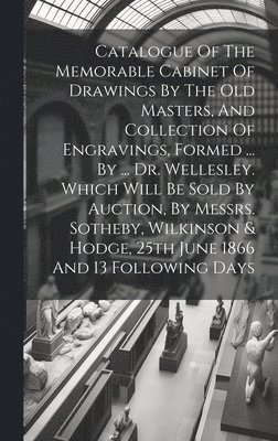 bokomslag Catalogue Of The Memorable Cabinet Of Drawings By The Old Masters, And Collection Of Engravings, Formed ... By ... Dr. Wellesley. Which Will Be Sold By Auction, By Messrs. Sotheby, Wilkinson & Hodge,