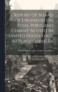 bokomslag Report Of Board Of Engineers On Steel Portland Cement As Used In United States Lock At Plaquemine, La