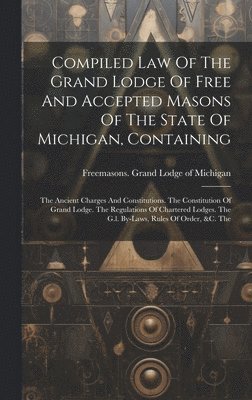 Compiled Law Of The Grand Lodge Of Free And Accepted Masons Of The State Of Michigan, Containing