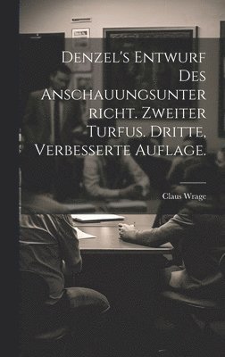 Claus Wrage - Denzel's Entwurf des Anschauungsunterricht. Zweiter Turfus. Dritte, verbesserte Auflage., Inbunden
